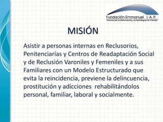 MISIÓN
             Nuevos
Asistir a personas internas en Reclusorios,
Penitenciarías y Centros de Readaptación Social
y d...