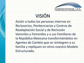 VISIÓN
Asistir a todos las personas internas en
          Nuevos
Reclusorios, Penitenciarías y Centros de
Readaptación Soc...