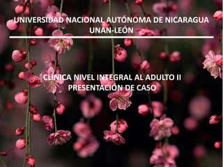 UNIVERSIDAD NACIONAL AUTÓNOMA DE NICARAGUA 
UNAN-LEÓN 
CLÍNICA NIVEL INTEGRAL AL ADULTO II 
PRESENTACIÓN DE CASO 
 