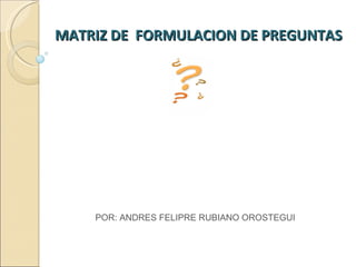 MATRIZ DE  FORMULACION DE PREGUNTAS  POR: ANDRES FELIPRE RUBIANO OROSTEGUI 