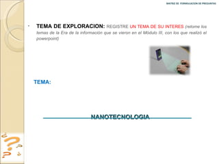 MATRIZ DE  FORMULACION DE PREGUNTAS  TEMA DE EXPLORACION:  REGISTRE  UN TEMA DE SU INTERES   (retome los temas de la Era de la información que se vieron en el Módulo III, con los que realizó el powerpoint) TEMA:  NANOTECNOLOGIA 