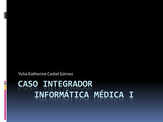 Caso integrador	InformáticaMédica I Yulia Katherine Cediel Gómez 
