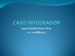 CASO INTEGRADOR Juan Camilo Pérez Vera c.c. 1027882023 
