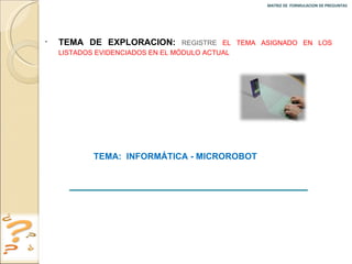 MATRIZ DE  FORMULACION DE PREGUNTAS  TEMA DE EXPLORACION:  REGISTRE  EL TEMA ASIGNADO EN LOS LISTADOS EVIDENCIADOS EN EL MÓDULO ACTUAL TEMA:  INFORMÁTICA - MICROROBOT 