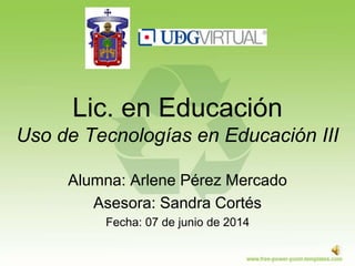 Lic. en Educación
Uso de Tecnologías en Educación III
Alumna: Arlene Pérez Mercado
Asesora: Sandra Cortés
Fecha: 07 de junio de 2014
 