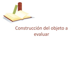 Construcción del objeto a
evaluar
 