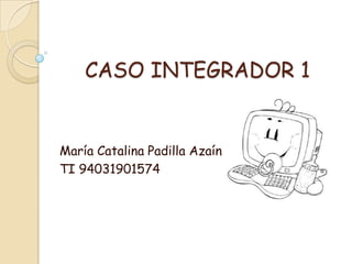 CASO INTEGRADOR 1 María Catalina Padilla Azaín TI 94031901574 