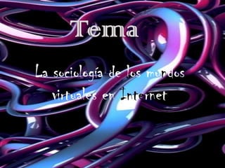 TemaLa sociología de los mundos virtuales en Internet