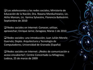  Los adolescentes y las redes sociales; Ministerio de Educación de la Nación; Dra. Roxana Morduchowicz, Lic. Atilio Marcon, Lic. VaninaSylvestre, Florencia Ballestrini. Septiembre de 2010