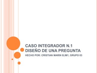 CASO INTEGRADOR N.1DISEÑO DE UNA PREGUNTA HECHO POR: CRISTIAN MARIN B,IM1, GRUPO 03 