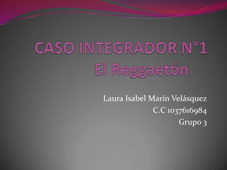 CASO INTEGRADOR N°1El Reggaetón Laura Isabel Marín Velásquez C.C 1037616984 Grupo 3 