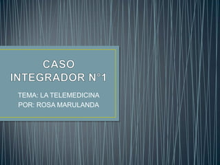 CASO INTEGRADOR N°1 TEMA: LA TELEMEDICINA POR: ROSA MARULANDA 