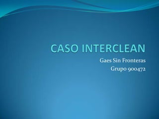 CASO INTERCLEAN Gaes Sin Fronteras Grupo 900472 