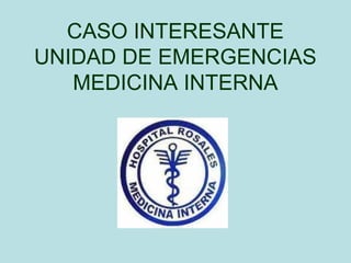 CASO INTERESANTE
UNIDAD DE EMERGENCIAS
MEDICINA INTERNA
 