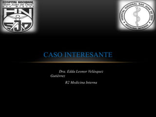 CASO INTERESANTE

      Dra. Edda Leonor Velásquez
 Gutiérrez
         R2 Medicina Interna
 