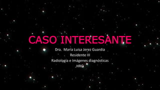 CASO INTERESANTE
Dra. María Luisa Jerez Guardia
Residente III
Radiología e Imágenes diagnósticas
HRO
 