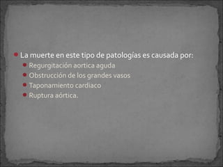 La muerte en este tipo de patologías es causada por:
 Regurgitación aortica aguda
 Obstrucción de los grandes vasos
 Taponamiento cardiaco
 Ruptura aórtica.

 