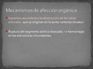 Isquemia secundaria a la obstrucción de las raíces

arteriales que se originan en la aorta <arterias renales>

Ruptura del segmento aórtico disecado. –> hemorragia

en las estructuras circundantes.

 