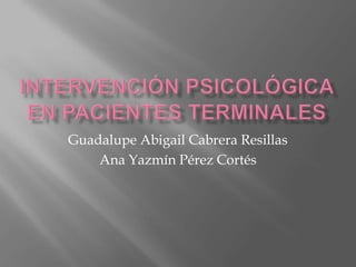 Intervención psicológica en pacientes terminales Guadalupe Abigail Cabrera Resillas Ana Yazmín Pérez Cortés 