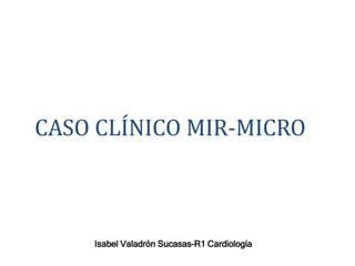 CASO CLÍNICO MIR-MICRO 
Isabel Valadrón Sucasas-R1 Cardiología 
 