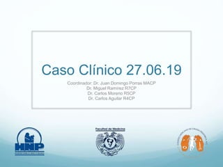 Caso Clínico 27.06.19
Coordinador: Dr. Juan Domingo Porras MACP
Dr. Miguel Ramírez R7CP
Dr. Carlos Moreno R5CP
Dr. Carlos Aguilar R4CP
 