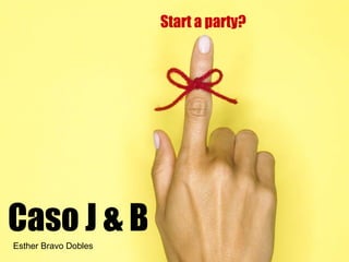 Caso J & B Start a party? Esther Bravo Dobles 