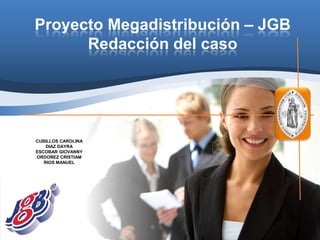 Proyecto Megadistribución – JGB
      Redacción del caso




CUBILLOS CAROLINA
    DIAZ DAYRA
ESCOBAR GIOVANNY
ORDOÑEZ CRISTIAM
   RIOS MANUEL
 