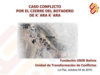 CASO CONFLICTO
POR EL CIERRE DEL BOTADERO
      DE K´ARA K´ARA




                       Fundación UNIR Bolivia
        Unidad de Transformación de Conflictos
                     La Paz, octubre 04 de 2010
 