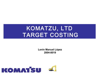 KOMATZU, LTD 
TARGET COSTING 
Lenin Manuel López 
2004-8019 
 