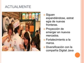ACTUALMENTESiguen expandiéndose, estrategia de nuevas fronteras.Proyección de emerger en nuevos mercados.Fortalecimiento a la marca.Diversificación con la compañía Digital Java