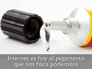 Internet es hoy el pegamento
que nos hace poderosos
 
