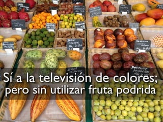 Sí a la televisión de colores;
pero sin utilizar fruta podrida
 