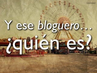 Y ese bloguero…
¿quién es?
Foto: Roi Alonso
 