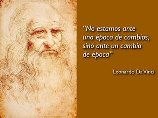 “No estamos ante
una época de cambios,
sino ante un cambio
de época”
Leonardo DaVinci
 