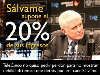 Sálvame
supone el
Foto: Susana Sanz, de
Unblogdepelicula.com
20%de sus ingresos
TeleCinco no quiso pedir perdón para no mostrar
debilidad: temían que detrás pudiera caer Sálvame
PaoloVasile
Consejero Delegado de TeleCinco
 