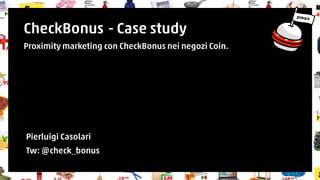 CheckBonus - Case study 
Proximity marketing con CheckBonus nei negozi Coin. 
Pierluigi Casolari 
Tw: @check_bonus 
 