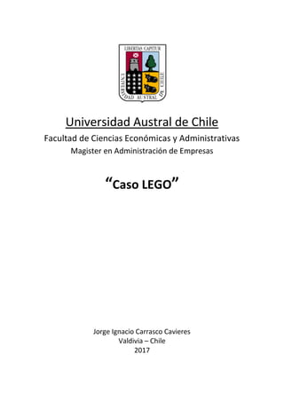 Universidad Austral de Chile
Facultad de Ciencias Económicas y Administrativas
Magister en Administración de Empresas
“Caso LEGO”
Jorge Ignacio Carrasco Cavieres
Valdivia – Chile
2017
 