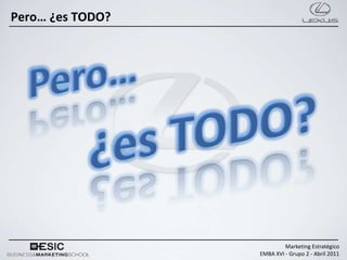 Pero… ¿es TODO?




                           Marketing Estratégico
                  EMBA XVI - Grupo 2 - Abril 2011
 