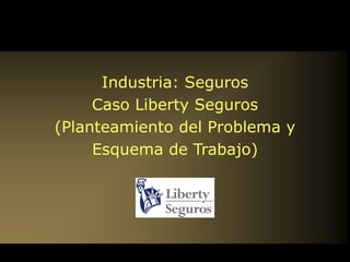 Industria: Seguros Caso Liberty Seguros (Planteamiento del Problema y Esquema de Trabajo) 