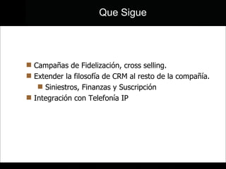 Campañas de Fidelización, cross selling.  Extender la filosofía de CRM al resto de la compañía. Siniestros, Finanzas y Suscripción Integración con Telefonía IP Que Sigue 