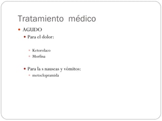 Tratamiento  médico AGUDO Para el dolor: Ketorolaco  Morfina  Para la s nauseas y vómitos: metoclopramida 