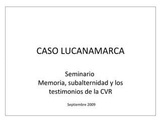 CASO LUCANAMARCA Seminario  Memoria, subalternidad y los testimonios de la CVR Septiembre 2009 