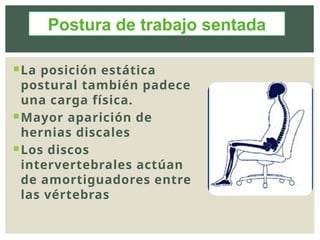 La posición estática
postural también padece
una carga física.
Mayor aparición de
hernias discales
Los discos
intervertebrales actúan
de amortiguadores entre
las vértebras
Postura de trabajo sentada
 