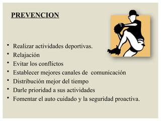 • Realizar actividades deportivas.
• Relajación
• Evitar los conflictos
• Establecer mejores canales de comunicación
• Distribución mejor del tiempo
• Darle prioridad a sus actividades
• Fomentar el auto cuidado y la seguridad proactiva.
PREVENCION
 