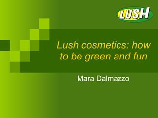Lush cosmetics: how to be green and fun Mara Dalmazzo 
