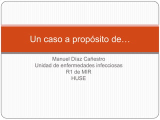 Un caso a propósito de…
Manuel Díaz Cañestro
Unidad de enfermedades infecciosas
R1 de MIR
HUSE

 