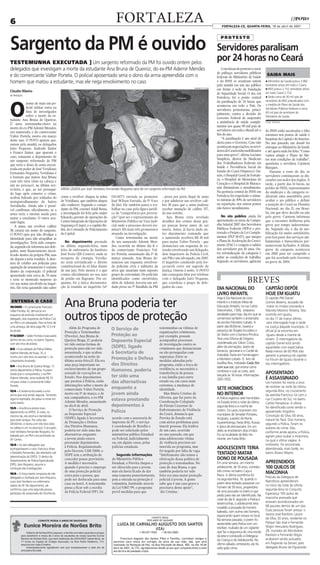 6                                                                                      FORTALEZA                                                                    FORTALEZA-CE, QUARTA-FEIRA, 18 de abril de 2007




Sargento da PM é ouvido
                                                                                                                                                                    PROTESTO

                                                                                                                                                                 Servidores paralisam
TESTEMUNHA EXECUTADA ] Um sargento reformado da PM foi ouvido ontem pelos
                                                                                                                                                                 por 24 horas no Ceará
delegados que investigam a morte da estudante Ana Bruna de Queiroz, do ex-PM Ademir Mendes                                                                          Com faixas de protesto e nariz
                                                                                                                                                                 de palhaço, servidores públicos
e do comerciante Valter Portela. O policial aposentado seria o dono da arma apreendida com o                                                                     federais do Ministério da Saúde
                                                                                                                                                                                                        SAIBA MAIS
homem que matou a estudante, mas ele nega envolvimento no caso                                                                                                   e do INSS se reuniram ontem           n Ministério da Saúde possui 3.082
                                                                                                                                                                 pela manhã em um ato público          servidores ativos em todo o Ceará;
                                                                                                                                                 ROBERTO CÉSAR
                                                                                                                                                                 em frente à sede da Fundação          n INSS possui 2.152 servidores ativos
Cláudio Ribeiro                                                                                                                                                                                        em todo Ceará 2.152;
                                                                                                                                                                 de Seguridade Social. O ato, em
da Redação
                                                                                                                                                                 Fortaleza, foi o ponto central        n Serão cerca de 30 mil pais de




O
                                                                                                                                                                 da paralisação de 24 horas que        servidores do INSS prejudicados com
             nome de mais um po-                                                                                                                                                                       a medida do Plano de Saúde dos
                                                                                                                                                                 aconteceu em todo o País. Os
             licial militar entra na                                                                                                                                                                   Servidores Públicos Federais e cerca
                                                                                                                                                                 servidores protestaram, princi-
             lista de investigados                                                                                                                                                                     60 mil pais de servidores do
                                                                                                                                                                 palmente, contra a decisão do
             sobre a morte da es-                                                                                                                                                                      Ministério da Saúde.
                                                                                                                                                                 Governo Federal de suspender
tudante Ana Bruna de Queiroz,
                                                                                                                                                                 a assistência de saúde comple-        Fonte: Sinprece
17 anos, testemunha-chave na
                                                                                                                                                                 mentar aos quase 90 mil pais de
morte do ex-PM Ademir Mendes,
                                                                                                                                                                 servidores em todo o Brasil até o     do INSS estão sucateadas e falta
seu namorado, e do comerciante
                                                                                                                                                                 fim do ano.                           estrutura nos postos de saúde e
Valter Portela, morto em março
                                                                                                                                                                    “A paralisação é um sinal de       hospitais da Capital e do Interior.
deste ano. O POVO apurou que,
                                                                                                                                                                 alerta para o Governo. Caso não       No ano passado, um dossiê foi
ontem pela manhã, os delegados
                                                                                                                                                                 aconteçam negociações, os servi-      entregue ao Ministério da Saúde
Jairo Pequeno, Andrade Júnior
                                                                                                                                                                 dores do Ceará estão mobilizados      e até agora nada foi feito. “Como
e Franco Júnior, que apuram o
                                                                                                                                                                 para uma greve”, afirma Luciano       vamos atingir o Plano de Me-
caso, tomaram o depoimento de
                                                                                                                                                                 Simplício, diretor do Sindicato       tas sem condições de trabalho”,
um sargento reformado da PM
                                                                                                                                                                 dos Trabalhadores Federais em         questiona a servidora Carmem
que seria o dono da arma encon-
                                                                                                                                                                 Saúde e Previdência Social do         Marques.
trada em poder de José Veridiano
                                                                                                                                                                 Estado do Ceará (Sinprece). On-           Durante o resto do dia, os
Fernandes Nogueira. Veridiano é
                                                                                                                                                                 tem, o Hospital Geral de Fortale-     servidores continuaram as dis-
o homem que matou Ana Bruna
                                                                                                                                                                 za, o Hospital de Messejana do        cussões nas sedes dos órgãos. À
com três tiros (dois na cabeça e
                                                                                                                                                                 Coração e o Hospital de Maraca-       tarde, a partir das 14 horas, no
um no pescoço), na última sex-
                                              ARMA USADA por José Veridiano Fernandes Nogueira seria de um sargento reformado da PM                              naú diminuíram o atendimento.         prédio do INSS, representantes
ta-feira, e que, ao ser persegui-
                                                                                                                                                                 Na gerência central do INSS em        do sindicato e da categoria re-
do logo após cometer o crime,
                                              como o revólver chegou às mãos        134-0177) enviada ao promotor         - preso por porte ilegal de arma       Fortaleza foi respeitado o núme-      alizaram uma assembléia para
acabou baleado por soldados do
                                              de Veridiano, que também alegou       José Wilson Furtado, da 5ª Vara       e por adulterar um revólver cali-      ro mínimo de 30% de servidores        avaliar o ato público e definir
motopatrulhamento do bairro
                                              não conhecer. Segundo o coman-        do Júri. Ele também passa a tra-      bre 38 para que a arma pudesse         na repartição, nos outros postos      a posição do Ceará na Plenária
Aerolândia. Ainda não é possí-
                                              dante da PM, coronel Adail Bessa,     balhar no caso pela figura jurídi-    receber munição de calibre 357,        não houve atendimento.                Nacional, no dia 21, em Brasí-
vel confirmar, oficialmente, se a
arma seria a mesma usada para                 a investigação foi feita pelo major   ca da “competência por preven-        de uso restrito.                                                             lia, em que deve decidir ou não
                                              Eduardo, gerente de operações do      ção” (por ser o representante do         Ana Bruna teria revelado               No ato público ainda foi           pela greve. Carmem informou
matar a estudante. O outro acu-
                                              Centro Integrado de Operações de      Ministério Público na Vara Judi-      detalhes dos crimes desse gru-         apresentado os eixos da Campa-        que o encontro deliberou pela
sado fugiu.
                                              Segurança (Ciops), e o capitão Be-    cial onde o processo deverá tra-      po poucas horas antes de ser           nha Salarial 2007 dos Servidores      greve por tempo indetermina-
    A arma, um revólver calibre
                                              lini, do Comando de Policiamento      mitar). Há mais três promotores       morta. Antes, já havia dado ou-        Públicos Federais (SPFs) e pro-       do. Segundo ela, o dia de mo-
38, estaria em nome do sargento.
                                              da Capital.                           atuando na investigação.              tro depoimento contando que            testado o Projeto de Lei Comple-      bilização foi muito satisfatório,
O POVO opta por não divulgar a
                                                                                       Como testemunha na morte           o namorado recebera R$ 10 mil          mentar (PLP 01-07), que integra       pois boa parte dos serviços am-
identidade para não atrapalhar as
                                                 No depoimento prestado             de seu namorado Ademir Men-           para matar Valter Portela - que        o Plano de Aceleração do Cresci-      bulatoriais e burocráticos per-
investigações. Teria sido compra-
                                              na última segunda-feira, num          des, ocorrida no último dia 8, e      denunciara um esquema de ex-           mento (PAC) e congela o salário       maneceram fechados. A última
da, segundo ele informou aos dele-
                                              leito de enfermaria do Instituto      do comerciante Francisco Val-         torsão envolvendo um delegado,         dos servidores por 10 anos. Ou-       greve da categoria aconteceu
gados, num financiamento incen-
                                              José Frota (IJF-Centro), onde se      ter Portela, assassinado dia 1º de    dois inspetores da Polícia Civil,      tra reivindicação da categoria é      em 2005 para ser cumprido o
tivado dentro da própria PM, mas
                                              recupera de cirurgia, Veridia-        março passado, Ana Bruna de-          um PM e um advogado, em 2005.          sobre as condições de trabalho.       que foi acordado pelo Governo
ele depois a teria vendido. A aber-
                                              no teria reivindicado o direito       nunciou um esquema envolven-          O inquérito conduzido pela for-        Segundo os servidores, agências       na greve de 2004.
tura de crédito aos policiais para
aquisição de armamento é comum                constitucional de só falar diante     do policiais civis e militares da     ça-tarefa corre em segredo de
dentro da corporação. O policial              de um juiz. Pelo menos é o que        ativa que atuariam num suposto        justiça. Ontem à noite, O POVO
aposentado tem cerca de 70 anos               consta oficialmente no seu auto       grupo de extermínio. De policiais     não conseguiu falar por telefone
e teria se mostrado surpreso ao
ver seu nome envolvido no inqué-
                                              de prisão em flagrante. Por en-
                                              quanto, foi a única documenta-
                                                                                    identificados como envolvidos,
                                                                                    além de Ademir, haveria um sol-
                                                                                                                          com o delegado Jairo Pequeno,
                                                                                                                          que coordena o grupo de dele-                                  BREVES
                                              ção já reunida ao inquérito (nº       dado preso no 5º Batalhão da PM       gados do caso.
rito. Ele teria garantido não saber                                                                                                                              DIA NACIONAL DO                       CAPITÃO DEPÕE
                                                                                                                                                                 LIVRO INFANTIL                        HOJE EM IGUATU

                                                Ana Bruna poderia ter
                                                                                                                                                                 Hoje é Dia Nacional do Livro          O capitão PM Daniel
 ENTENDA O CASO                                                                                                                                                  Infantil e o Instituto Meta de        Gomes Bezerra, acusado de
10/2005 - O comerciante Francisco                                                                                                                                Educação (Imeph), na rua Carlos        matar os irmãos Leonardo e
                                                                                                                                                                 Vasconcelos, 1.926, preparou

                                                outros tipos de proteção
Valter Portela, 42, denuncia um                                                                                                                                                                        Marcelo Moreno Teixeira, fato
esquema de extorsão envolvendo um                                                                                                                                atividades para hoje, dia em que se   ocorrido em Iguatu,
delegado, dois inspetores da Polícia Civil,                                                                                                                      comemora também o aniversário         no dia 17 de março último,
um PM e um advogado. Para se livrar de                                                                                                                           do escritor Monteiro Lobato. A         será interrogado hoje à tarde
uma ameaça, ele teria pago R$ 12,3 mil             Além do Programa de                                                   testemunhas ou vítimas de               partir das 8h30min, haverá a          na Justiça daquele município. O
ao grupo.                                                                           O Serviço de                                                                 presença de Ângela Escudeiro e        oficial já se encontra em
                                                Proteção a Testemunhas                                                   organizações criminosas,
1º/3/2007 - Valter Portela é executado          (Provita), Ana Bruna de             Proteção ao                          por exemplo, possam                     do Teatro com o boneco Pirrulica.      Iguatu desde a manhã de
                                                                                                                                                                 Terá uma Oficina de Origami,          ontem. O interrogatório do
dentro de seu carro, no bairro Siqueira,        Queiroz Braga, 17, poderia          Depoente Especial                    acompanhar processos
                                                                                                                                                                 coordenada por Gilson Costa,          capitão Daniel está sendo
com seis tiros de pistola.                      ter tido outras formas de                                                de investigação contra os
8/4 - O ex-soldado da Polícia Militar,          proteção para não ter sido          (SDPE), ligado                       criminosos que denunciaram              além de animações, teatro de          aguardado com expectativa.
                                                                                                                                                                 bonecos, gincanas e o Cordel de       Nada menos de 60 PMs irão
Ademir Mendes de Paula, 35, é                   assassinada, o que acabou           à Secretaria de                      ou são perseguidas com
                                                                                                                                                                 Arievaldo Viana em homenagem
morto com oito tiros na avenida 1, no           acontecendo na noite da                                                  segurança. Entre as                                                           garantir a presença do capitão
Loteamento Arvoredo.                            última sexta-feira,13. Ela era
                                                                                    Promoção e Defesa                    medidas adotadas pelo                   a Monteiro Lobato. O livro de         no Fórum de Iguatu durante o
                                                uma peça importante no              dos Direitos                         programa, estão a troca de              Audifax Rios, intitulado Cada flor    seu interrogatório.
9/4 - Ana Bruna de Queiroz Braga, 17,                                                                                                                            com sua cor, que ensina como
presta depoimento à Polícia. A jovem            esclarecimento de um grupo          Humanos, poderia                     residência, se necessário a
                                                                                                                                                                 combinar e usar as cores, será
revela que o companheiro, o ex-PM               acusado de execuções no                                                  transferência da pessoa                                                       APOSENTADO
Ademir Mendes, teria recebido R$ 10             Estado. Nos depoimentos             ter sido uma                         e sua família para outro
                                                                                                                                                                 lançado às 16 horas. Informações
                                                                                                                                                                                                       É ASSASSINADO
                                                                                                                                                                 3261-1002.
mil para matar o comerciante Valter             que prestou à Polícia, estão        das alternativas                     estado ou, em casos mais                                                      Um homem foi morto a tiros
Portela.                                        informações sobre a morte do                                             extremos, a mudança de
                                                comerciante Valter Portela,         enquanto a                           identidade.                             SETE HOMICÍDIOS                       de revólver na noite da última
12/4 - A testemunha revela a uma                                                                                                                                                                       segunda-feira, no cruzamento
prima que está sendo seguida. Temendo           morto em 1º de março, e de          jovem ainda                             Mas Maria Cristine de                NO INTERIOR                           da avenida Francisco Sá com a
                                                seu companheiro, o ex-PM                                                 Oliveira, que faz parte da              A Polícia registrou sete homicídios
alguma represália, ela passa a morar em
                                                Ademir Mendes, assassinado
                                                                                    estava prestando                     Coordenação Colegiada
                                                                                                                                                                                                       rua Cruzeiro do Sul, no bairro
outro bairro.                                                                                                                                                    no Estado entre a noite da última     Carlito Pamplona. A vítima
                                                no dia 8 de abril.                  depoimentos à                        do Fórum Cearense de                    segunda-feira e a manhã de            foi identificada como sendo o
13/4 - Ana Bruna presta novo
                                                   O Serviço de Proteção            Polícia                              Enfrentamento da Violência              ontem. Os casos ocorreram nos         aposentado Arigolino
depoimento na SSPDS. À noite, no
                                                ao Depoente Especial                                                     do Ceará, denuncia que                  municípios de Senador Pompeu,         Conceição da Silva, 60 anos,
mesmo dia, ela retorna à Aerolândia
                                                (SDPE), ligado à Secretaria         acordo com a assessoria de           Provita do Estado está                  Acopiara, Juazeiro do Norte,          natural do Pará. Dois homens,
para rever amigos. Por volta das
20h30min, é morta com três tiros (dois
                                                de Promoção e Defesa                imprensa da PF, o serviço            com sérios problemas para               Guaramiranga, Farias Brito, Russas    segundo a Polícia, foram os
na cabeça e um no pescoço). O acusado,          dos Direitos Humanos,               é coordenado de Brasília e           inserir pessoas. Ela lembra             e Jijoca de Jericoacoara. Em um       autores do crime. Eles,
José Veridiano Fernandes Nogueira, foi          poderia ter sido uma das            pode ser solicitado pelos            de um caso, ocorrido                    deles se envolveram dois irmãos.      conforme ainda apurou a Polícia,
baleado por um PM e encaminhado ao              alternativas enquanto               ministérios público Estadual         no ano passado, em que                  Foi na localidade de Belo Ho          agiram para roubar a motoneta,
IJF-Centro.                                     a jovem ainda estava                ou Federal, judicialmente            uma adolescente vítima                  rizonte, em Farias Brito.             na qual a vitima viajava. A
                                                prestando depoimentos               ou, em alguns casos, pelas           de violência precisou ser
14/4 - Os dois delegados que                                                                                                                                                                           motoneta foi encontrada
                                                à Polícia. Regulamentado            polícias estaduais.                  inserida no programa, mas               ADOLESCENTE TERIA
acompanhavam o caso, Francisco Alves                                                                                                                                                                   abandonada, mais tarde, no
                                                pelo Decreto 3.518/2000, o                                               foi negado por falta de vaga.
e Deodato Fernandes, são afastados sob
                                                SDPE tem a atribuição de               Segundo informações               “Infelizmente não temos a               TENTADO MATAR                         bairro Álvaro Weyne.
determinação da SSPDS. O diretor do
                                                conceder pouso provisório.          do Ministério Público                efetivação dessa política de            DONO DE POUSADA
Departamento de Polícia Especializada
(DPE), Jairo Pequeno, assume a                  A medida é necessária               Estadual, o Provita chegou a         proteção a testemunhas. No              Em uma semana, um mesmo               APREENDIDOS
condução das investigações.                     quando é preciso o emprego          ser oferecido para a jovem,          caso de Ana Bruna, o que                adolescente, de 16 anos, cometeu      100 QUILOS DE
                                                de uma proteção policial            mas ela havia ficado de dar          também poderia ter sido                 três crimes no bairro Caça e
16/4 - A força-tarefa composta de três
                                                extra para a pessoa, que            uma resposta posteriormente,         feito era uma maior proteção            Pesca. A última ocorrência foi
                                                                                                                                                                                                       MACONHA
delegados e chefiada por Jairo Pequeno,                                                                                                                                                                Policiais da Delegacia de
                                                pode ser deslocada para uma         pois a entrada na proteção é         policial à jovem. A gente               na segunda-feira, 16, quando o
ouve José Veridiano na enfermaria-                                                                                                                                                                     Narcóticos apreenderam
                                                casa ou hotel. A testemunha         voluntária. Instituído através       sabe que é um caso grave e              jovem teria tentado assassinar um
xadrez do IJF. No depoimento, ele                                                                                                                                                                      no início da noite da última
                                                passa a ficar sob a escolta         da Lei 9.807/99, o programa          precisava desse apoio”,                 homem de 59 anos, proprietário
confirmou que uma segunda pessoa                                                                                                                                                                       segunda-feira no Conjunto
                                                da Polícia Federal (PF). De         prevê medidas para que                diz Cristine.                          de uma pousada no bairro e que
participou do assassinato de Ana Bruna.                                                                                                                                                                Esperança 100 quilos de
                                                                                                                                                                 pediu para não ser identificado. Na
                                                                                                                                                                 noite do dia 9, segundo a Polícia e   maconha prensada que
                                                                                                                                                                 testemunhas, o adolescente teria      estavam acondicionados em
                                                                                                                                                                 invadido a pousada do homem           68 pacotes dentro de um táxi.
                                                                                                                                                                 baleado, com outros seis homens,      Duas pessoas foram presas: o
                                                                                                                                                                 espancando quem estava no local.      taxista José Ranilson Lázaro
                                                                                                                                                                 Na semana passada, o jovem foi        da Silva, 20 anos, residente no
                                                                                                                                                                 apreendido pela Polícia com um        Parque São José e Fernando
                                                                                                                                                                 revólver, roubado de um vigilante     Wigor Herculano Rodrigues,
                                                                                                                                                                 que faz a segurança de uma escola     28, morador do Mondubim.
                                                                                                                                                                 da área e conduzido à Delegacia       Ranilson e Fernando Wigor
                                                                                                                                                                 da Criança e do Adolescente. No       acabaram sendo autuados
                                                                                                                                                                 último sábado, entretanto, ele foi    em flagrante na Denarc pelo
                                                                                                                                                                 solto pelo crime.                     delegado Bruno de Figueiredo.
 