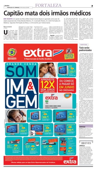 FORTALEZA-CE, dOmingO, 18 de março de 2007
                                                                         FORTALEZA                                                                                                                                         7


Capitão mata dois irmãos médicos
                                                                                                                                                 ras. “Nós temos uma pista forte     que o capitão, que é lotado
EM iGUatU ] O capitão da Polícia Militar Daniel Gomes Bezerra é apontado como autor do                                                           de onde ele possa estar e esta-     em Mombaça mas reside em
duplo assassinato dos irmãos Marcelo Moreno, 27, e Leonardo Teixeira, 25, recém-formados em                                                      mos com vários homens atrás         Iguatu, não estava de serviço no
                                                                                                                                                 dele. Todo o comando da Polícia     momento do ocorrido. “Por isso
Medicina. Segundo informações da Polícia, o crime ocorreu por motivos banais                                                                     Militar do Estado já foi aciona-    ele será julgado pela Justiça civil.
                                                                                                                                                 do sobre o caso” , completa. De     Além disso, ele também passará
                                                                                                                                                 acordo com o coronel Geovanne,      pelo Conselho de Justificação,
Marcos Cavalcante                  informações do coronel Sérgio      estacionado no local.                  explica o coronel. Marcelo e Leo-   os irmãos Marcelo e Leonardo,       que decidirá ou não pela
da Redação                         Magalhães, do Comando de Po-           De acordo com o coronel, a         nardo levaram um tiro cada, mor-    recém-formados em Medicina,         expulsão do capitão da Polícia




U
                                   liciamento do Interior (CPI), o    filha da esposa do capitão Daniel      rendo no local. O capitão, que é    também residiam em Mombaça.         Militar”, completa Geovanne. Ele
          ma discussão banal       crime aconteceu por volta das      estava dormindo dentro do veícu-       comandante do destacamento de       “Talvez eles se conhecessem”,       explica que a conduta do capitão
          acabou com a morte       três da manhã de ontem, em uma     lo. A mãe da garota foi ver como       Mombaça, a 310 quilômetros da       ressalta. O coronel explica que o   na Polícia Militar é boa, sem
          de dois irmãos, ambos    churrascaria de Iguatu. Os ir-     estava a filha e viu o ocorrido.       Capital, fugiu após o crime.        capitão estava bebendo somente      repreensões. “A delegacia de
          médicos, em Iguatu,      mãos Marcelo Moreno Teixeira,      “Em seguida, ela foi avisar ao ca-                                         com civis. “Das testemunhas que     Polícia de Iguatu, onde foi feito o
a 395 quilômetros de Fortaleza.    27, e Leonardo Moreno Teixeira,    pitão o que estava acontecendo,          Segundo o coronel Geovan-         conversamos, nenhuma delas fa-      Boletim de Ocorrência, ainda vai
O autor do duplo assassinato foi   25, estavam bebendo no estabele-   e ele e foi lá tomar satisfações. No   ne Guedes, comandante da 2ª         lou que haviam outros policiais     ouvir as testemunhas e apurar
o capitão da Polícia Militar Da-   cimento quando um deles foi uri-   meio da discussão, o capitão aca-      Companhia de Iguatu, a prisão       militares com ele”, diz.            melhor o que aconteceu”, explica
niel Gomes Bezerra. Segundo        nar próximo ao carro do capitão,   bou atirando nos dois rapazes”,        do oficial é uma questão de ho-          O coronel Geovanne explica     Geovanne.



                                                                                                                                                                                         c a p i ta l

                                                                                                                                                                                     Táxis serão
                                                                                                                                                                                     padronizados
                                                                                                                                                                                         Os taxistas têm até o dia 15 de
                                                                                                                                                                                     janeiro de 2008 para adaptarem
                                                                                                                                                                                     seus carros, que agora terão de
                                                                                                                                                                                     ser brancos. A medida, estabele-
                                                                                                                                                                                     cida por decreto pela Prefeitura,
                                                                                                                                                                                     tem o objetivo de padronizar a
                                                                                                                                                                                     cor dos veículos da categoria. O
                                                                                                                                                                                     diretor técnico da Empresa de
                                                                                                                                                                                     Transportes Urbanos de Fortale-
                                                                                                                                                                                     za (Etufor), Daniel Lustosa, acre-
                                                                                                                                                                                     dita que assim se evitará a circu-
                                                                                                                                                                                     lação de veículos irregulares e
                                                                                                                                                                                     ajudará a manter a segurança dos
                                                                                                                                                                                     taxistas e de seus clientes.
                                                                                                                                                                                         Daniel diz que 59% dos veí-
                                                                                                                                                                                     culos já estão circulando na cor
                                                                                                                                                                                     branca. Até o fim do prazo todos
                                                                                                                                                                                     devem funcionar com o mesmo
                                                                                                                                                                                     padrão ou serão apreendidos e só
                                                                                                                                                                                     liberados com pagamento de mul-
                                                                                                                                                                                     ta. Segundo Daniel, existem 4.072
                                                                                                                                                                                     profissionais da categoria fixos em
                                                                                                                                                                                     Fortaleza, dos quais 68 são táxis
                                                                                                                                                                                     Especiais Aeroporto, atuando por
                                                                                                                                                                                     zonas. “Tanto os usuários quanto a
                                                                                                                                                                                     fiscalização poderão identificar fa-
                                                                                                                                                                                     cilmente um veículo que não é ca-
                                                                                                                                                                                     dastrado, aumentando a segurança
                                                                                                                                                                                     e qualidade do serviço”.
                                                                                                                                                                                         Daniel explica ainda que, além
                                                                                                                                                                                     das vistorias anuais, sempre que
                                                                                                                                                                                     um taxista realiza qualquer modi-
                                                                                                                                                                                     ficação em seu veículo, ou o tro-
                                                                                                                                                                                     ca, ele tem que levá-lo até a Etufor
                                                                                                                                                                                     para uma vistoria especial. Dessa
                                                                                                                                                                                     forma é possível ter um controle
                                                                                                                                                                                     de como está a situação dos táxis
                                                                                                                                                                                     na cidade.
                                                                                                                                                                                         O presidente do Sindicato dos
                                                                                                                                                                                     Taxistas, Vicente de Paula Oli-
                                                                                                                                                                                     veira, acredita que a padroniza-
                                                                                                                                                                                     ção será benéfica para a catego-
                                                                                                                                                                                     ria porque vai proibir a invasão
                                                                                                                                                                                     de táxis particulares (piratas).
                                                                                                                                                                                     Francisco José de Souza, taxista
                                                                                                                                                                                     há 12 anos e coordena a frota de
                                                                                                                                                                                     táxi credenciada ao North Sho-
                                                                                                                                                                                     pping, também é favorável a pa-
                                                                                                                                                                                     dronização. “A medida ajudará
                                                                                                                                                                                     a organizar a categoria e trazer
                                                                                                                                                                                     melhorias”. No entanto, Raimun-
                                                                                                                                                                                     do Bastos, taxista há 20 anos, diz
                                                                                                                                                                                     que a padronização é prejudicial.
                                                                                                                                                                                     “O carro dos taxistas para a ven-
                                                                                                                                                                                     da é desvalorizado e o fato de
                                                                                                                                                                                     ser branco vai desvalorizar ainda
                                                                                                                                                                                     mais”, explica.



                                                                                                                                                                                      sErviço
                                                                                                                                                                                     O usuário que quiser sabe se um
                                                                                                                                                                                     determinado veículo é cadastrado ou
                                                                                                                                                                                     não, basta acessar o site da Etufor
                                                                                                                                                                                     (www.etufor.ce.gov.br) na sessão
                                                                                                                                                                                     central de serviços, em vistorias. Digitar
                                                                                                                                                                                     o número da placa do veículo e logo
                                                                                                                                                                                     receberá um informativo sobre o
                                                                                                                                                                                     cadastro do carro




                                                                                                                                                                                            BREVES
                                                                                                                                                                                     LIMPEZA
                                                                                                                                                                                     O canal do bairro Jacarecanga
                                                                                                                                                                                     começa a ser limpo na próxima
                                                                                                                                                                                     terça-feira, 20. A informação é da
                                                                                                                                                                                     Secretaria Executiva Regional I (SER
                                                                                                                                                                                     I), revelando que o trabalho vai
                                                                                                                                                                                     envolver a capinação das margens e
                                                                                                                                                                                     retirada de vegetação, lixo e entulho
                                                                                                                                                                                     que impedem o fluxo natural das
                                                                                                                                                                                     águas. Encerrada essa etapa, as
                                                                                                                                                                                     equipes envolvidas no trabalho
                                                                                                                                                                                     farão o plantio de 100 mudas de nin
                                                                                                                                                                                     indiano na área. O objetivo é repelir
                                                                                                                                                                                     mosquitos e muriçocas com esse
                                                                                                                                                                                     inseticida e fungicida ecológico.
 