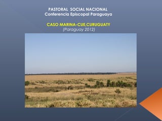 PASTORAL SOCIAL NACIONAL
Conferencia Episcopal Paraguaya

CASO MARINA-CUE,CURUGUATY
      (Paraguay 2012)
 