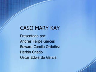 CASO MARY KAY Presentadopor: Andres Felipe Garces Edward CamiloOrdoñez HerbinCriado Oscar Edwardo Garcia 